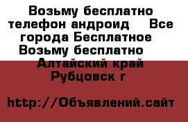 Возьму бесплатно телефон андроид  - Все города Бесплатное » Возьму бесплатно   . Алтайский край,Рубцовск г.